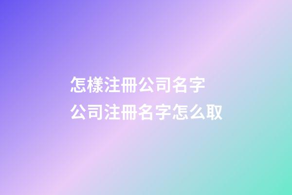 怎樣注冊公司名字 公司注冊名字怎么取-第1張-公司起名-玄機派